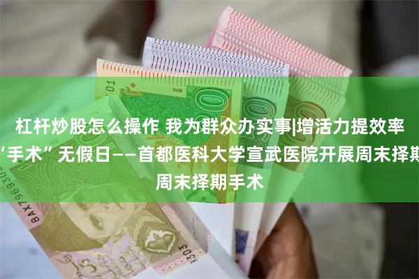 杠杆炒股怎么操作 我为群众办实事|增活力提效率，让“手术”无假日——首都医科大学宣武医院开展周末择期手术