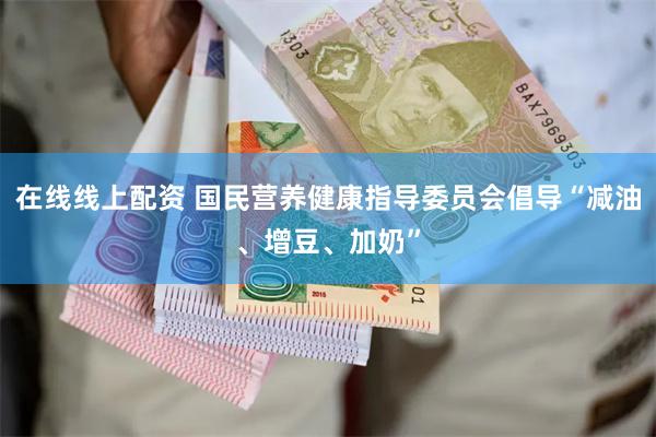 在线线上配资 国民营养健康指导委员会倡导“减油、增豆、加奶”