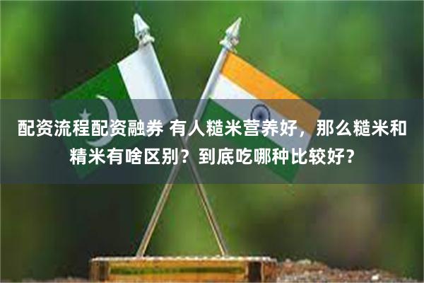 配资流程配资融券 有人糙米营养好，那么糙米和精米有啥区别？到底吃哪种比较好？