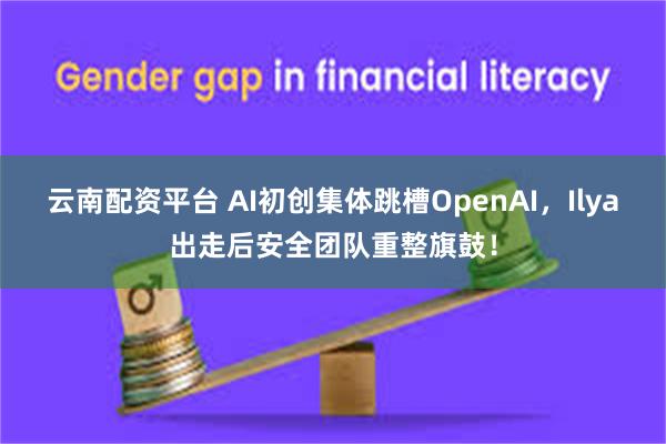 云南配资平台 AI初创集体跳槽OpenAI，Ilya出走后安全团队重整旗鼓！