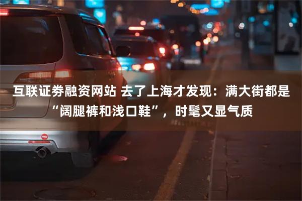 互联证劵融资网站 去了上海才发现：满大街都是“阔腿裤和浅口鞋”，时髦又显气质