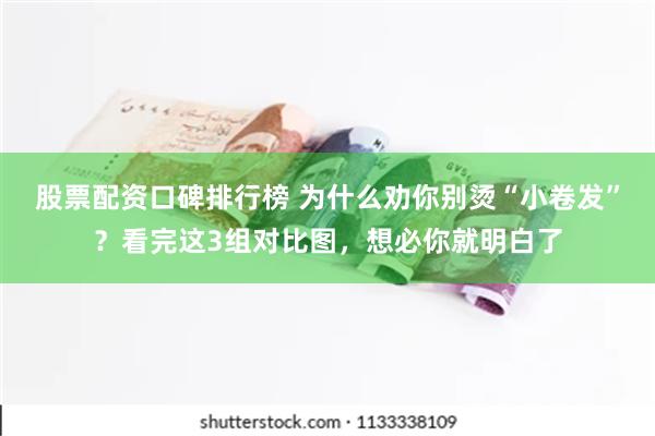 股票配资口碑排行榜 为什么劝你别烫“小卷发”？看完这3组对比图，想必你就明白了