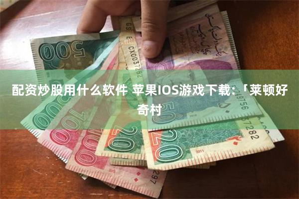 配资炒股用什么软件 苹果IOS游戏下载:「莱顿好奇村