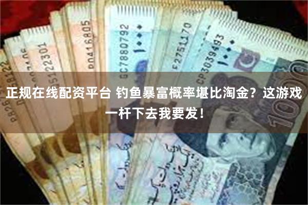 正规在线配资平台 钓鱼暴富概率堪比淘金？这游戏一杆下去我要发！