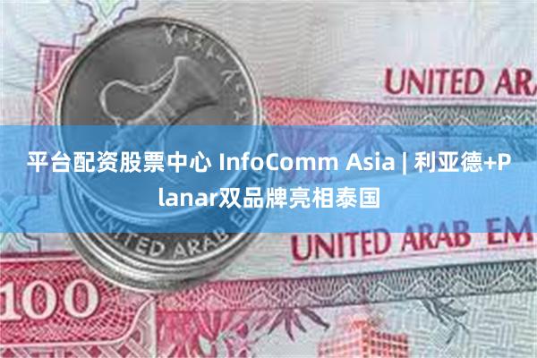 平台配资股票中心 InfoComm Asia | 利亚德+Planar双品牌亮相泰国