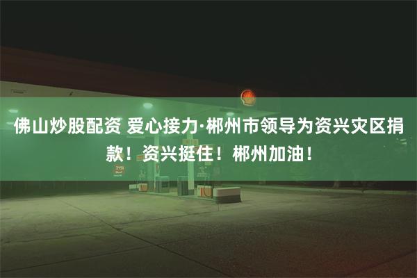 佛山炒股配资 爱心接力·郴州市领导为资兴灾区捐款！资兴挺住！郴州加油！