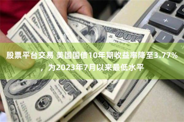 股票平台交易 美国国债10年期收益率降至3.77%，为2023年7月以来最低水平