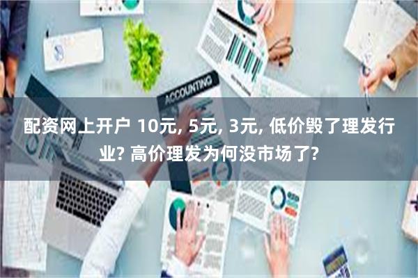 配资网上开户 10元, 5元, 3元, 低价毁了理发行业? 高价理发为何没市场了?