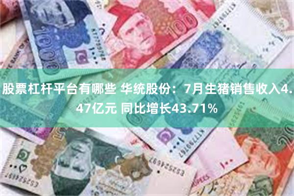 股票杠杆平台有哪些 华统股份：7月生猪销售收入4.47亿元 同比增长43.71%