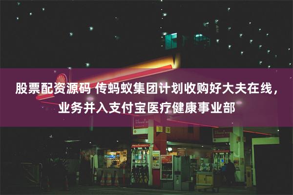 股票配资源码 传蚂蚁集团计划收购好大夫在线，业务并入支付宝医疗健康事业部