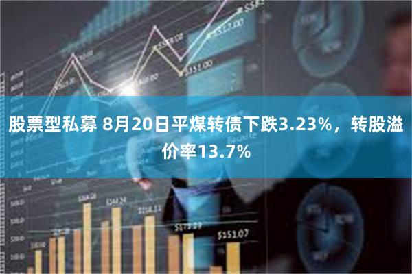 股票型私募 8月20日平煤转债下跌3.23%，转股溢价率13.7%