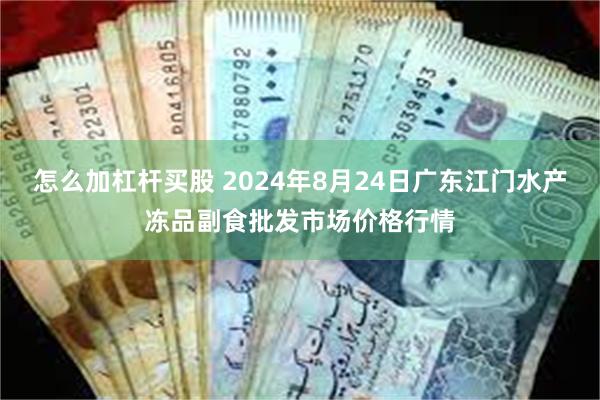 怎么加杠杆买股 2024年8月24日广东江门水产冻品副食批发市场价格行情