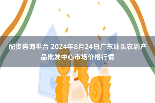 配资咨询平台 2024年8月24日广东汕头农副产品批发中心市场价格行情