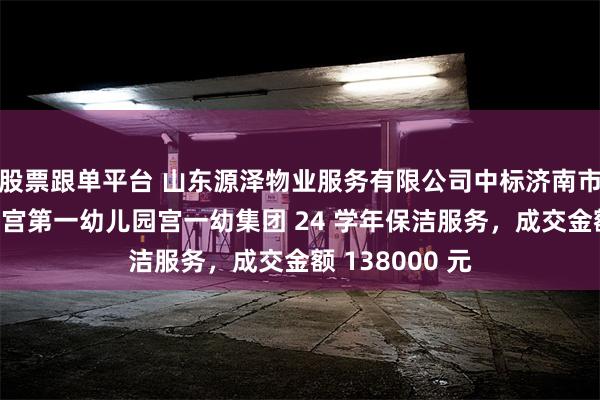 股票跟单平台 山东源泽物业服务有限公司中标济南市槐荫区青少年宫第一幼儿园宫一幼集团 24 学年保洁服务，成交金额 138000 元