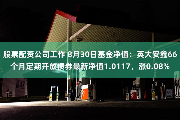 股票配资公司工作 8月30日基金净值：英大安鑫66个月定期开放债券最新净值1.0117，涨0.08%