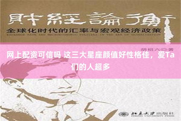 网上配资可信吗 这三大星座颜值好性格佳，爱Ta们的人超多