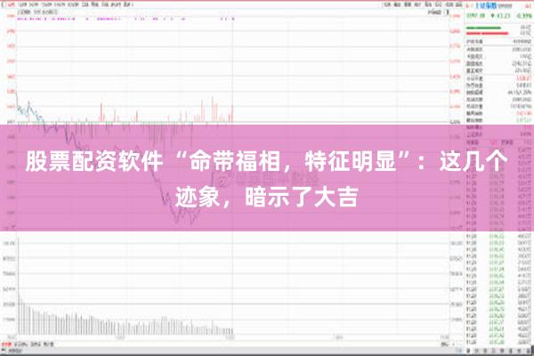 股票配资软件 “命带福相，特征明显”：这几个迹象，暗示了大吉