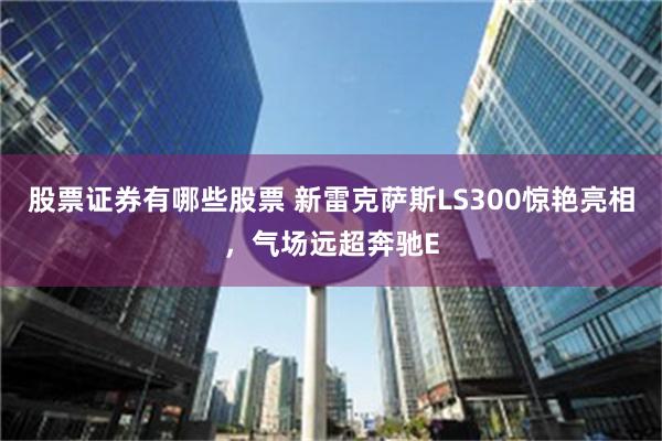 股票证券有哪些股票 新雷克萨斯LS300惊艳亮相，气场远超奔驰E