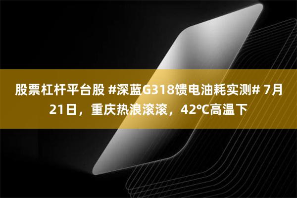   股票杠杆平台股 #深蓝G318馈电油耗实测# 7月21日，重庆热浪滚滚，42℃高温下