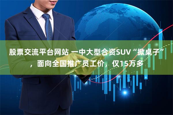   股票交流平台网站 一中大型合资SUV“掀桌子”，面向全国推广员工价，仅15万多