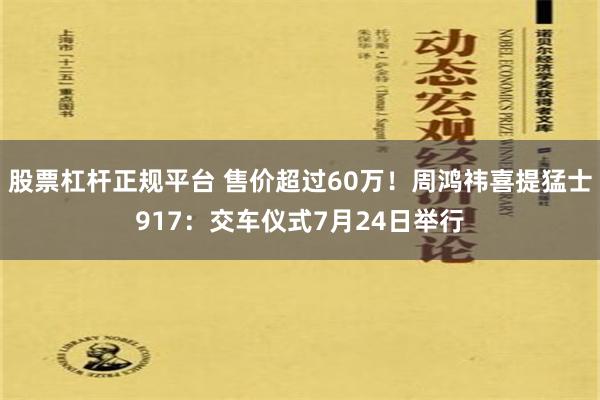   股票杠杆正规平台 售价超过60万！周鸿祎喜提猛士917：交车仪式7月24日举行