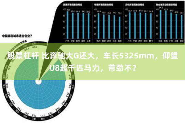 股票杠杆 比奔驰大G还大，车长5325mm，仰望U8超千匹马力，带劲不？