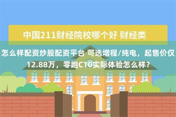   怎么样配资炒股配资平台 可选增程/纯电，起售价仅12.88万，零跑C10实际体验怎么样？