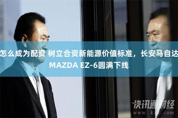   怎么成为配资 树立合资新能源价值标准，长安马自达MAZDA EZ-6圆满下线