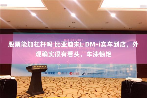 股票能加杠杆吗 比亚迪宋L DM-i实车到店，外观确实很有看头，车漆惊艳