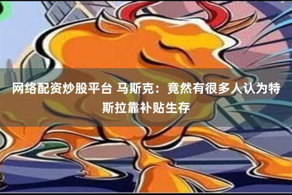   网络配资炒股平台 马斯克：竟然有很多人认为特斯拉靠补贴生存