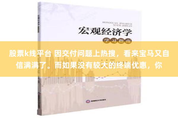 股票k线平台 因交付问题上热搜，看来宝马又自信满满了。而如果没有较大的终端优惠，你