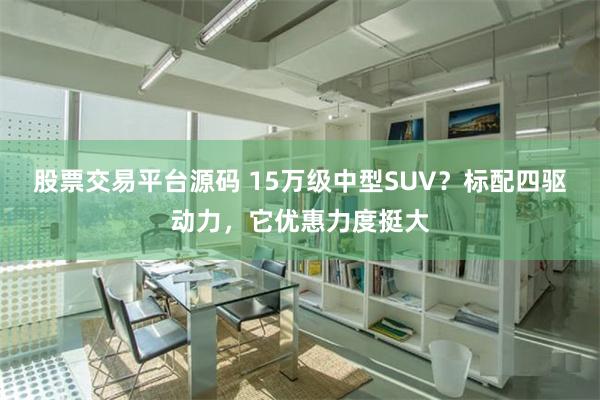   股票交易平台源码 15万级中型SUV？标配四驱动力，它优惠力度挺大