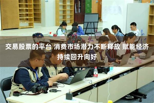 交易股票的平台 消费市场潜力不断释放 赋能经济持续回升向好