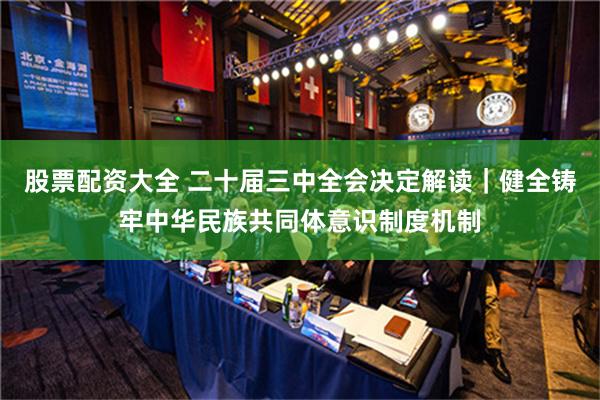 股票配资大全 二十届三中全会决定解读｜健全铸牢中华民族共同体意识制度机制