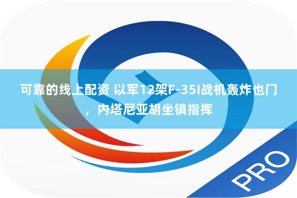   可靠的线上配资 以军12架F-35I战机轰炸也门，内塔尼亚胡坐镇指挥