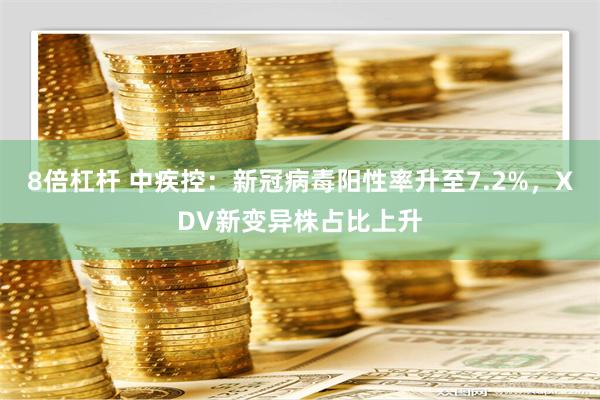 8倍杠杆 中疾控：新冠病毒阳性率升至7.2%，XDV新变异株占比上升