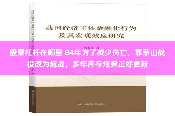   股票杠杆在哪里 84年为了减少伤亡，靠茅山战役改为炮战，多年库存炮弹正好更新