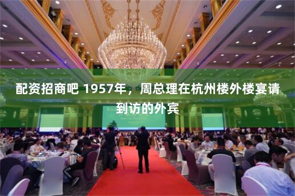   配资招商吧 1957年，周总理在杭州楼外楼宴请到访的外宾