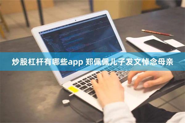   炒股杠杆有哪些app 郑佩佩儿子发文悼念母亲