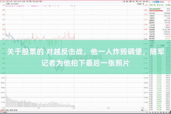   关于股票的 对越反击战，他一人炸毁碉堡，随军记者为他拍下最后一张照片