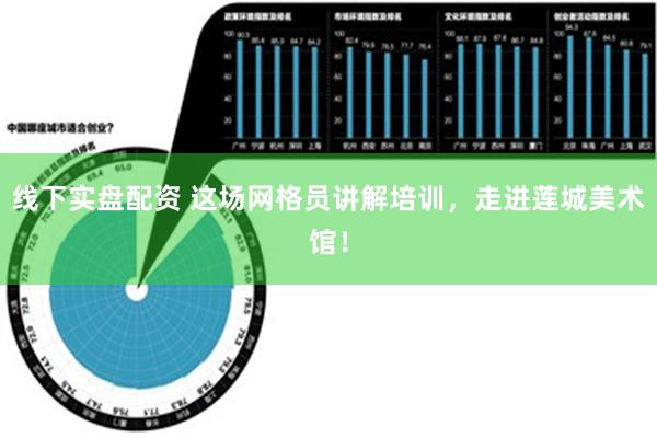   线下实盘配资 这场网格员讲解培训，走进莲城美术馆！