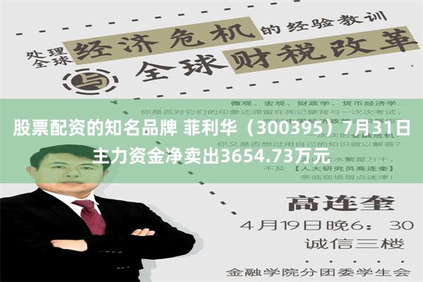   股票配资的知名品牌 菲利华（300395）7月31日主力资金净卖出3654.73万元