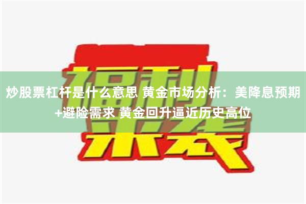 炒股票杠杆是什么意思 黄金市场分析：美降息预期+避险需求 黄