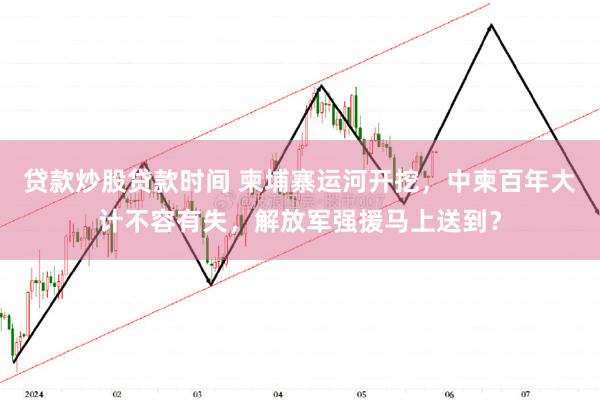 贷款炒股贷款时间 柬埔寨运河开挖，中柬百年大计不容有失，解放军强援马上送到？