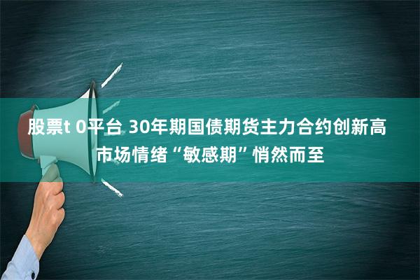 股票t 0平台 30年期国债期货主力合约创新高 市场情绪“敏