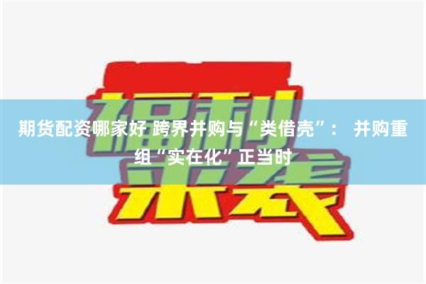 期货配资哪家好 跨界并购与“类借壳”： 并购重组“实在化”正