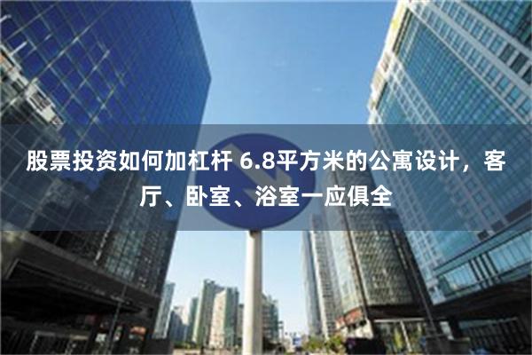 股票投资如何加杠杆 6.8平方米的公寓设计，客厅、卧室、浴室一应俱全