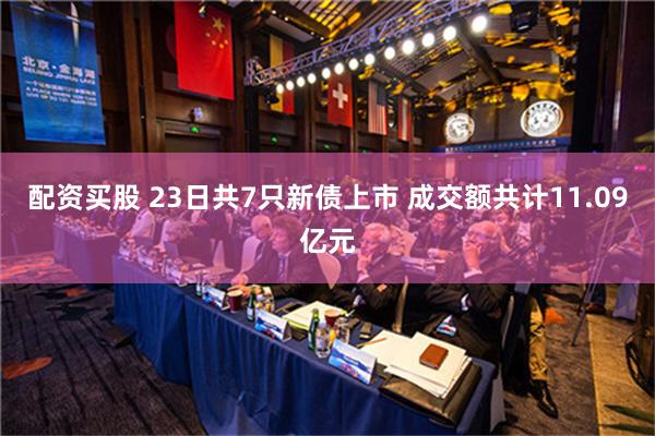 配资买股 23日共7只新债上市 成交额共计11.09亿元