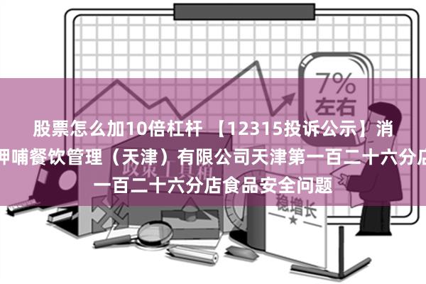 股票怎么加10倍杠杆 【12315投诉公示】消费者投诉呷哺呷哺餐饮管理（天津）有限公司天津第一百二十六分店食品安全问题