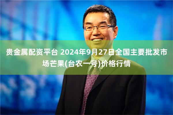 贵金属配资平台 2024年9月27日全国主要批发市场芒果(台